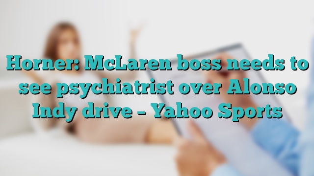 Horner: McLaren boss needs to see psychiatrist over Alonso Indy drive – Yahoo Sports