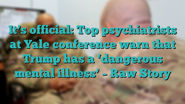 It’s official: Top psychiatrists at Yale conference warn that Trump has a ‘dangerous mental illness’ – Raw Story