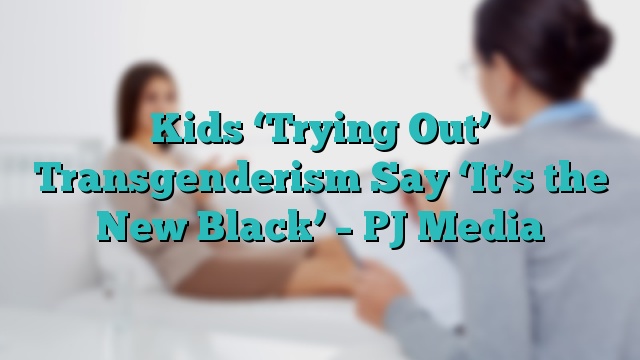 Kids ‘Trying Out’ Transgenderism Say ‘It’s the New Black’ – PJ Media