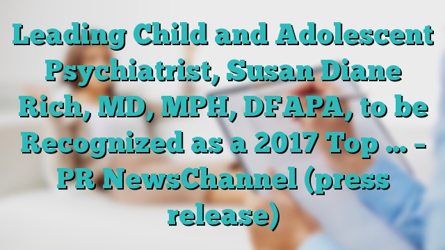 Leading Child and Adolescent Psychiatrist, Susan Diane Rich, MD, MPH, DFAPA, to be Recognized as a 2017 Top … – PR NewsChannel (press release)
