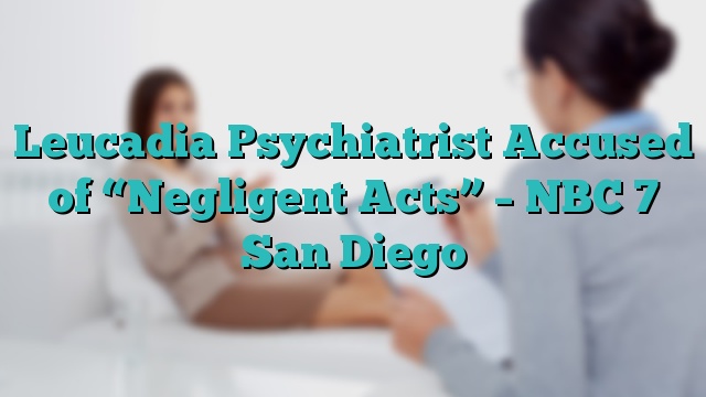 Leucadia Psychiatrist Accused of “Negligent Acts” – NBC 7 San Diego