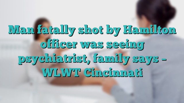 Man fatally shot by Hamilton officer was seeing psychiatrist, family says – WLWT Cincinnati