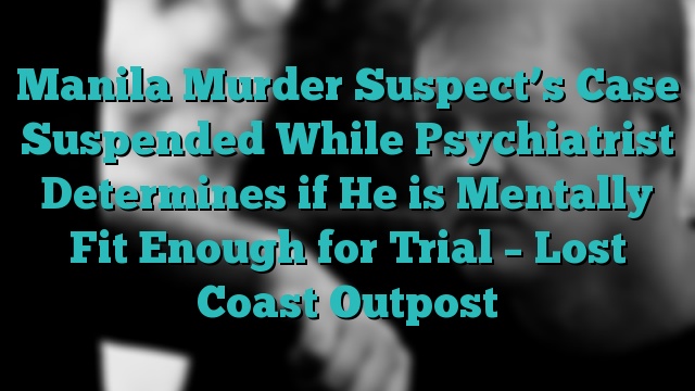 Manila Murder Suspect’s Case Suspended While Psychiatrist Determines if He is Mentally Fit Enough for Trial – Lost Coast Outpost