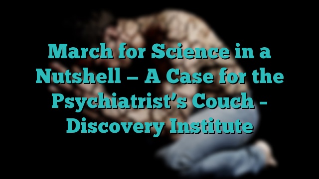 March for Science in a Nutshell — A Case for the Psychiatrist’s Couch – Discovery Institute