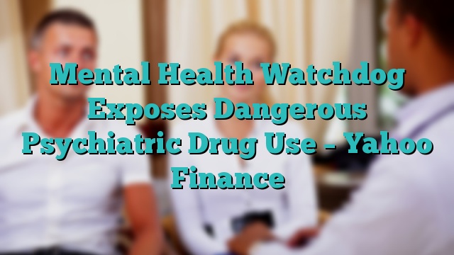 Mental Health Watchdog Exposes Dangerous Psychiatric Drug Use – Yahoo Finance