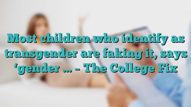 Most children who identify as transgender are faking it, says ‘gender … – The College Fix
