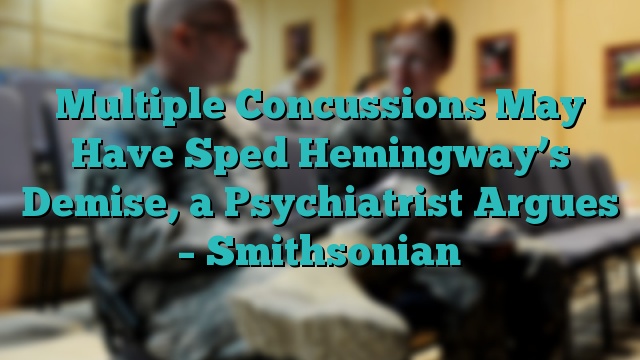 Multiple Concussions May Have Sped Hemingway’s Demise, a Psychiatrist Argues – Smithsonian