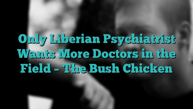 Only Liberian Psychiatrist Wants More Doctors in the Field – The Bush Chicken