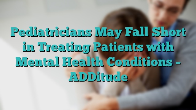Pediatricians May Fall Short in Treating Patients with Mental Health Conditions – ADDitude
