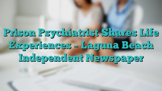 Prison Psychiatrist Shares Life Experiences – Laguna Beach Independent Newspaper