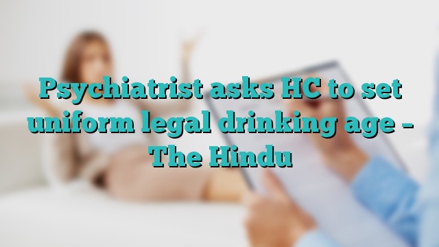 Psychiatrist asks HC to set uniform legal drinking age – The Hindu
