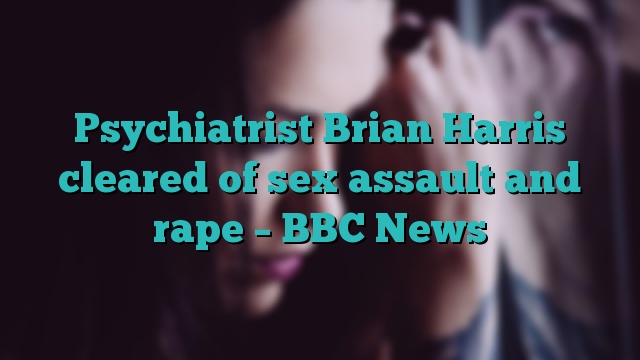 Psychiatrist Brian Harris cleared of sex assault and rape – BBC News