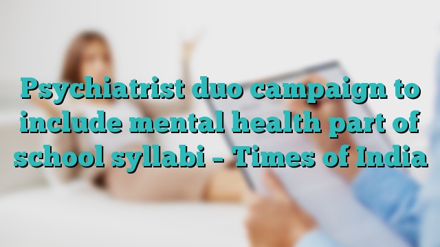 Psychiatrist duo campaign to include mental health part of school syllabi – Times of India