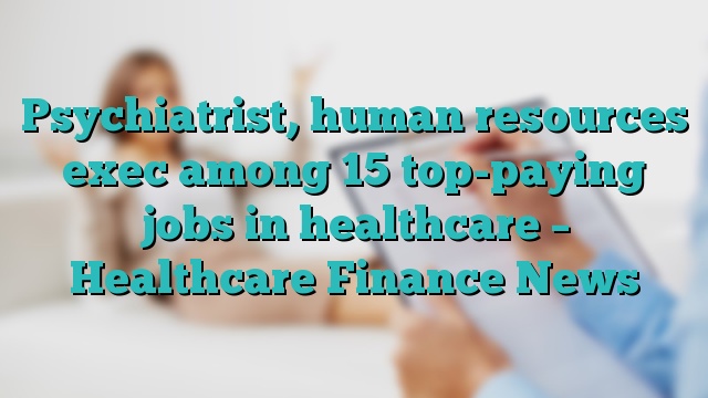 Psychiatrist, human resources exec among 15 top-paying jobs in healthcare – Healthcare Finance News