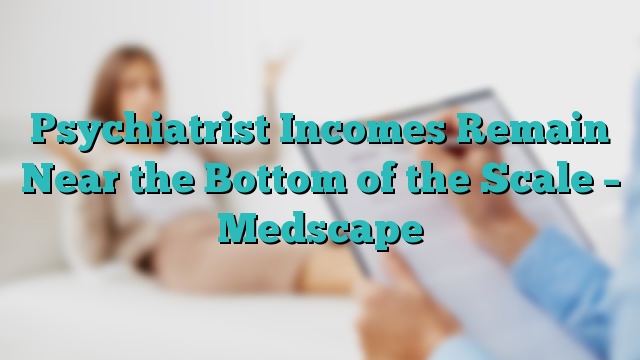 Psychiatrist Incomes Remain Near the Bottom of the Scale – Medscape