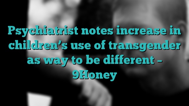 Psychiatrist notes increase in children’s use of transgender as way to be different – 9Honey