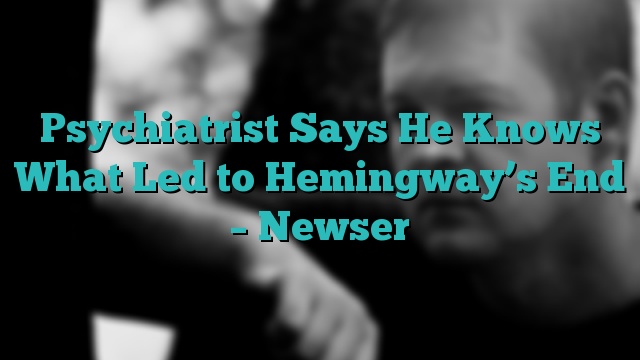 Psychiatrist Says He Knows What Led to Hemingway’s End – Newser
