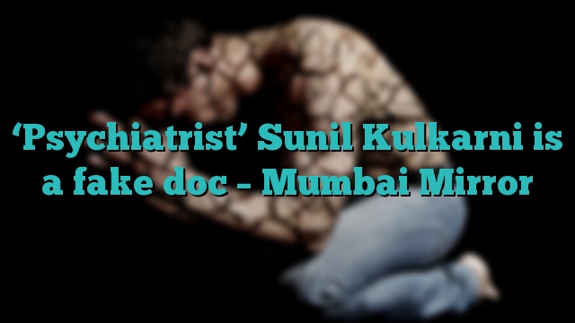 ‘Psychiatrist’ Sunil Kulkarni is a fake doc – Mumbai Mirror