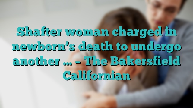 Shafter woman charged in newborn’s death to undergo another … – The Bakersfield Californian