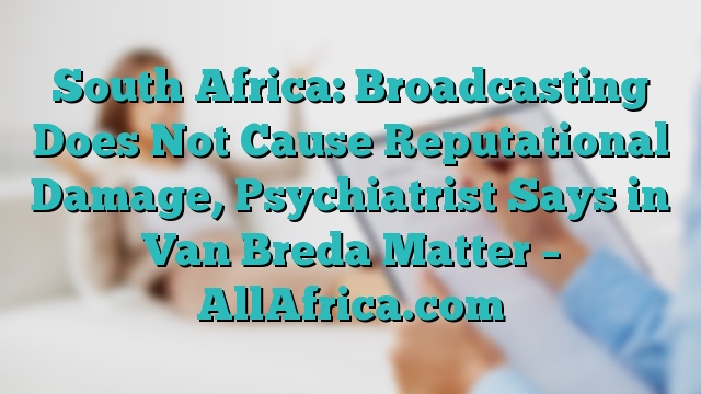 South Africa: Broadcasting Does Not Cause Reputational Damage, Psychiatrist Says in Van Breda Matter – AllAfrica.com