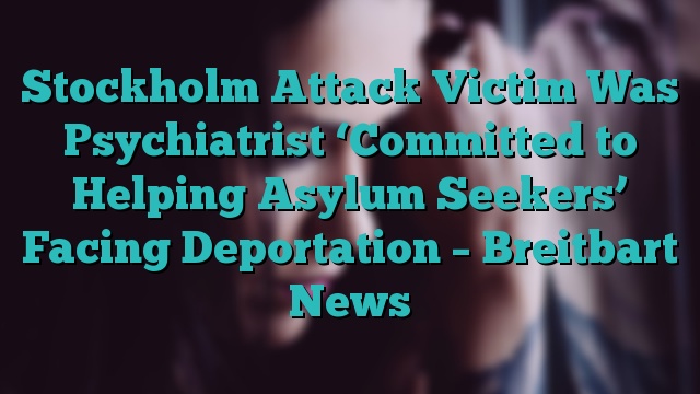 Stockholm Attack Victim Was Psychiatrist ‘Committed to Helping Asylum Seekers’ Facing Deportation – Breitbart News