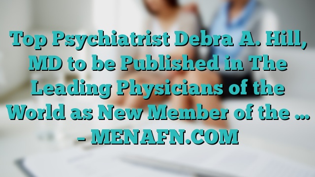 Top Psychiatrist Debra A. Hill, MD to be Published in The Leading Physicians of the World as New Member of the … – MENAFN.COM