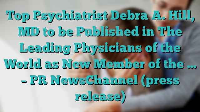 Top Psychiatrist Debra A. Hill, MD to be Published in The Leading Physicians of the World as New Member of the … – PR NewsChannel (press release)