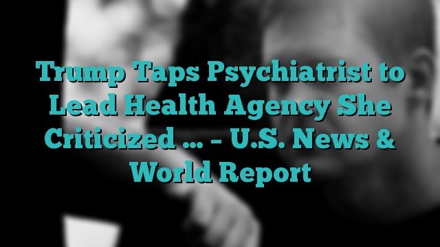 Trump Taps Psychiatrist to Lead Health Agency She Criticized … – U.S. News & World Report