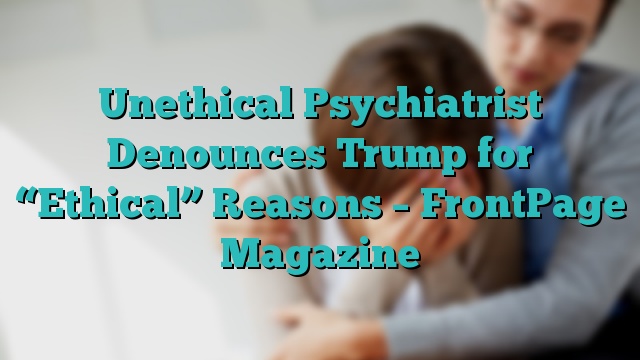 Unethical Psychiatrist Denounces Trump for “Ethical” Reasons – FrontPage Magazine