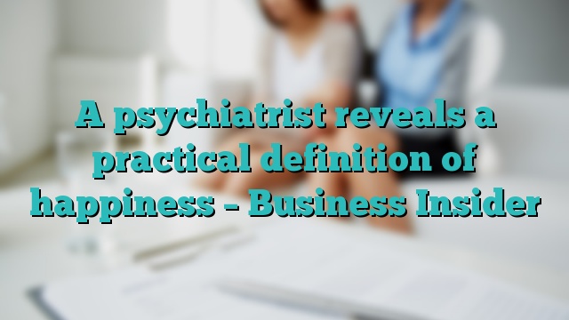 A psychiatrist reveals a practical definition of happiness – Business Insider
