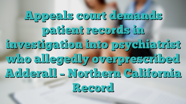 Appeals court demands patient records in investigation into psychiatrist who allegedly overprescribed Adderall – Northern California Record