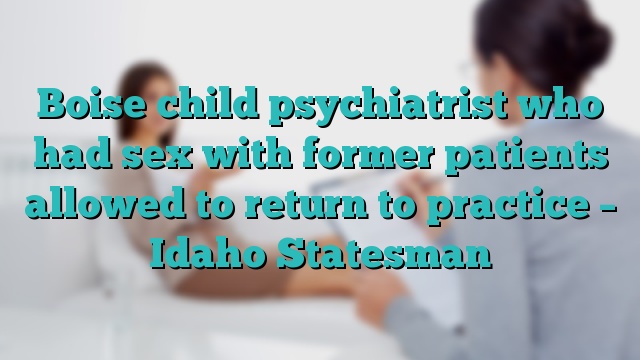 Boise child psychiatrist who had sex with former patients allowed to return to practice – Idaho Statesman