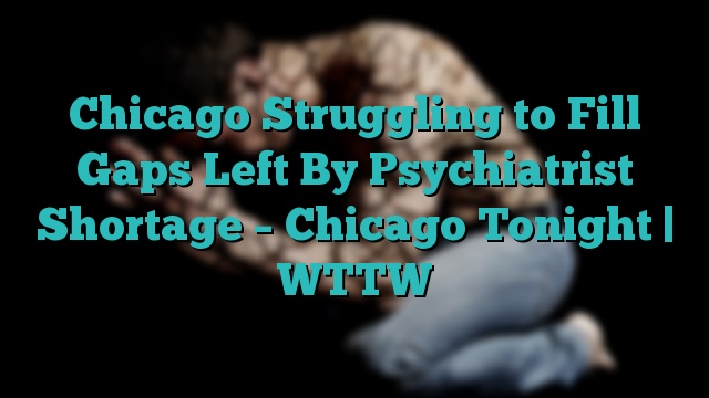 Chicago Struggling to Fill Gaps Left By Psychiatrist Shortage – Chicago Tonight | WTTW