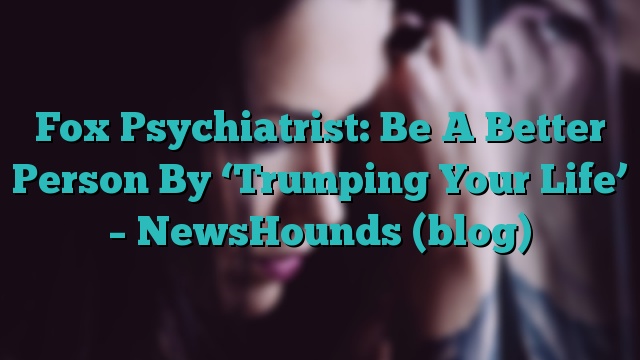 Fox Psychiatrist: Be A Better Person By ‘Trumping Your Life’ – NewsHounds (blog)