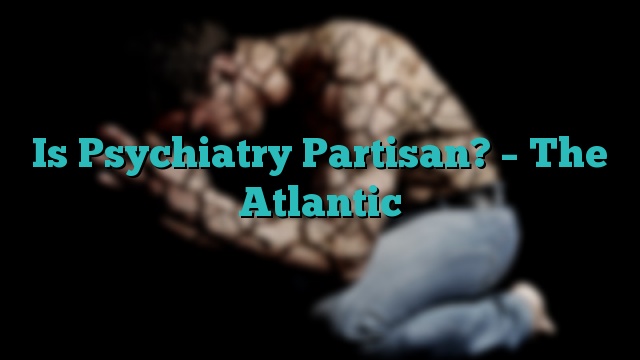 Is Psychiatry Partisan? – The Atlantic