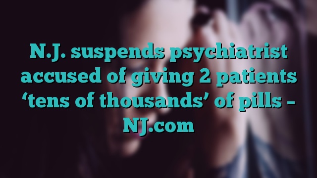 N.J. suspends psychiatrist accused of giving 2 patients ‘tens of thousands’ of pills – NJ.com