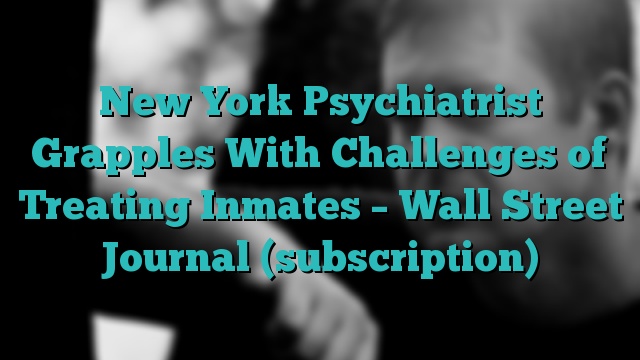 New York Psychiatrist Grapples With Challenges of Treating Inmates – Wall Street Journal (subscription)