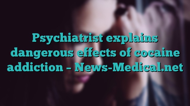 Psychiatrist explains dangerous effects of cocaine addiction – News-Medical.net