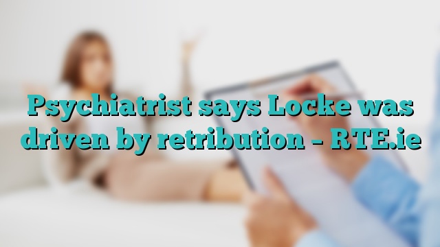 Psychiatrist says Locke was driven by retribution – RTE.ie