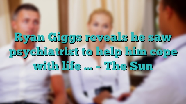 Ryan Giggs reveals he saw psychiatrist to help him cope with life … – The Sun
