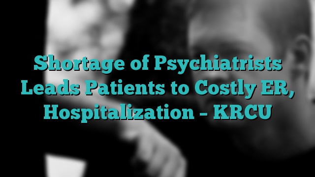 Shortage of Psychiatrists Leads Patients to Costly ER, Hospitalization – KRCU