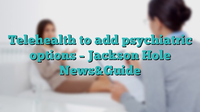 Telehealth to add psychiatric options – Jackson Hole News&Guide
