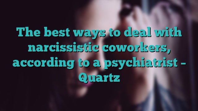 The best ways to deal with narcissistic coworkers, according to a psychiatrist – Quartz