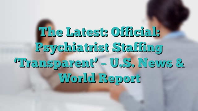 The Latest: Official: Psychiatrist Staffing ‘Transparent’ – U.S. News & World Report