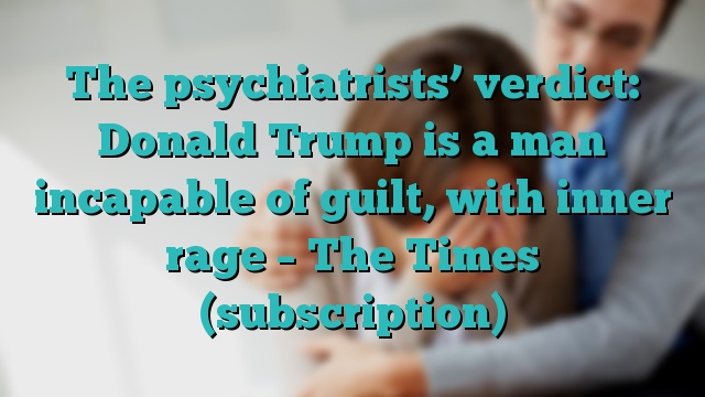 The psychiatrists’ verdict: Donald Trump is a man incapable of guilt, with inner rage – The Times (subscription)