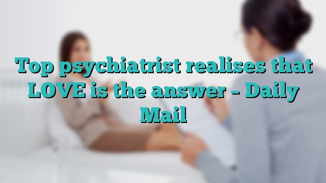 Top psychiatrist realises that LOVE is the answer – Daily Mail
