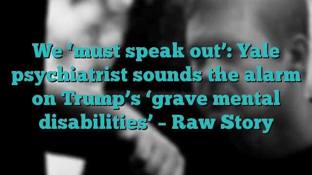 We ‘must speak out’: Yale psychiatrist sounds the alarm on Trump’s ‘grave mental disabilities’ – Raw Story