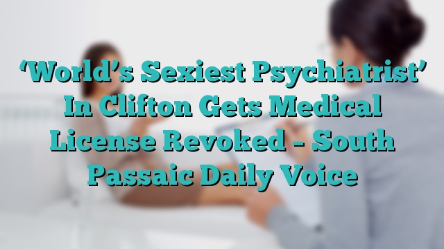 ‘World’s Sexiest Psychiatrist’ In Clifton Gets Medical License Revoked – South Passaic Daily Voice