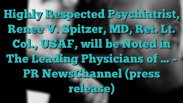 Highly Respected Psychiatrist, Renee V. Spitzer, MD, Ret. Lt. Col., USAF, will be Noted in The Leading Physicians of … – PR NewsChannel (press release)