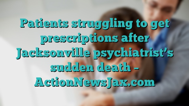 Patients struggling to get prescriptions after Jacksonville psychiatrist’s sudden death – ActionNewsJax.com